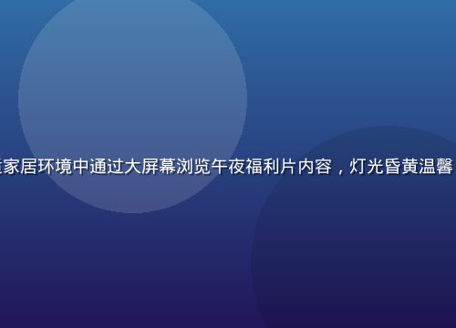 夜间用户在舒适家居环境中通过大屏幕浏览午夜福利片内容，灯光昏黄温馨，画面氛围感强